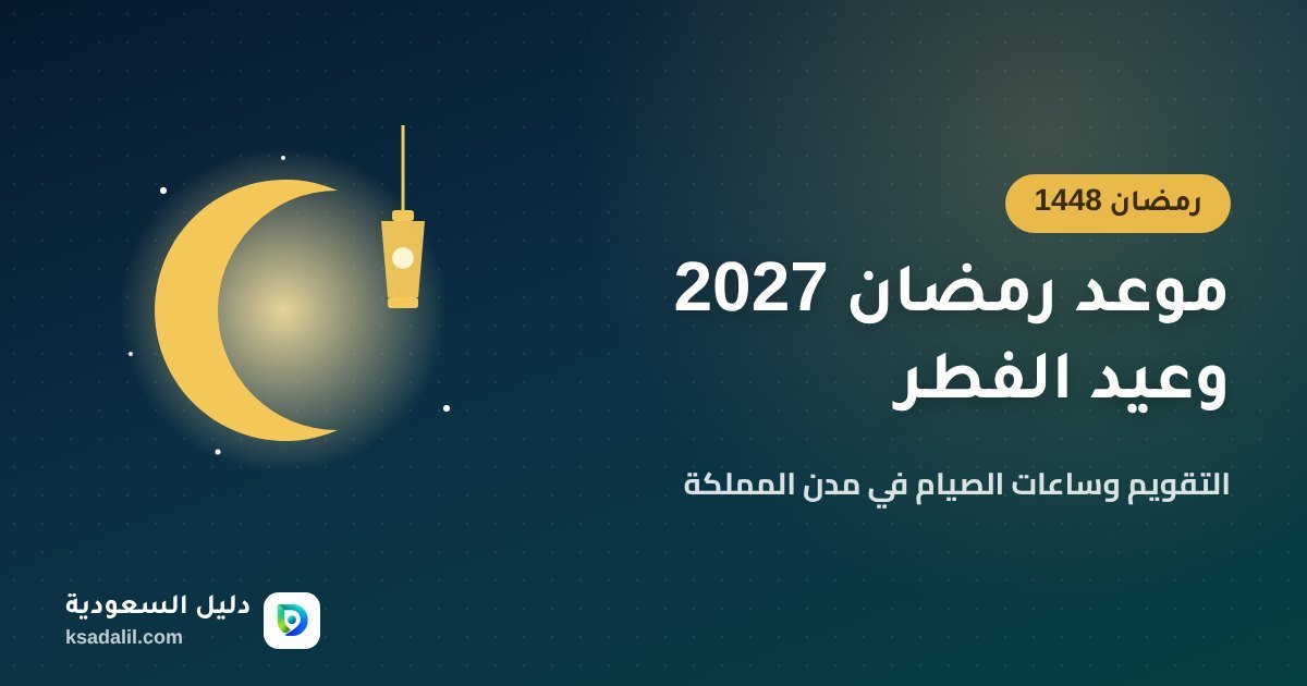 موعد رمضان 2027 (1448هـ) وعيد الفطر وعدد ساعات الصيام في السعودية